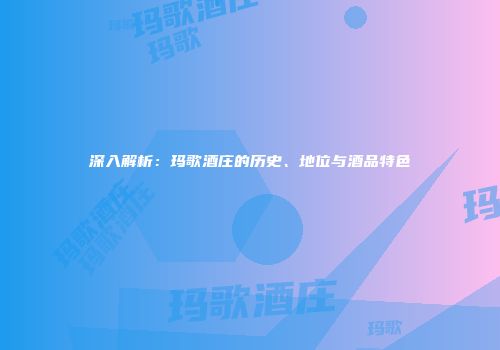 深入解析：玛歌酒庄的历史、地位与酒品特色