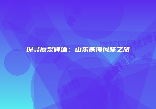 探寻原浆啤酒：山东威海风味之旅
