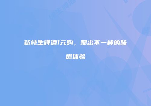 新纯生啤酒1元购，喝出不一样的味道体验