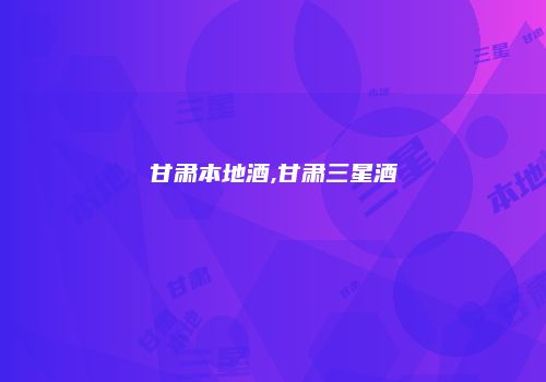 甘肃本地酒,甘肃三星酒
