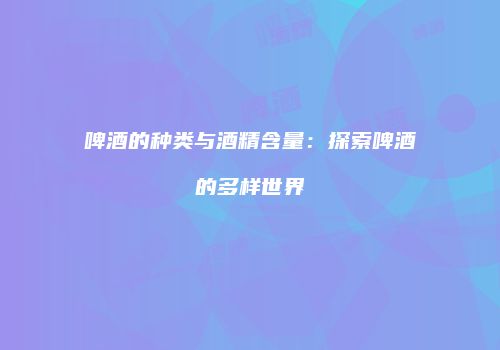 啤酒的种类与酒精含量：探索啤酒的多样世界