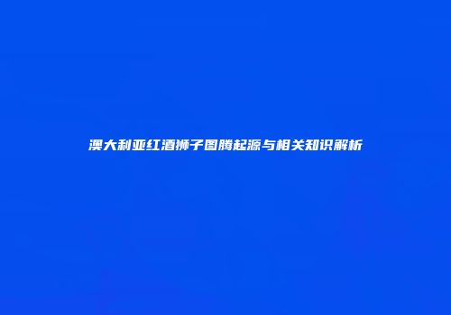 澳大利亚红酒狮子图腾起源与相关知识解析