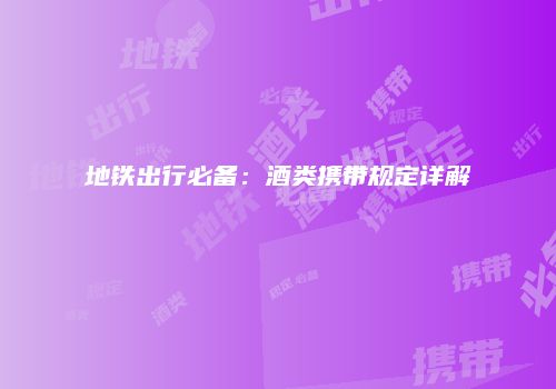 地铁出行必备：酒类携带规定详解