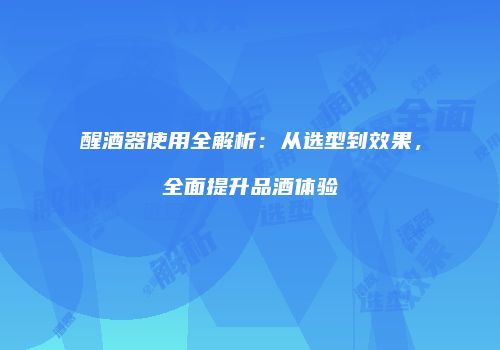 醒酒器使用全解析：从选型到效果，全面提升品酒体验