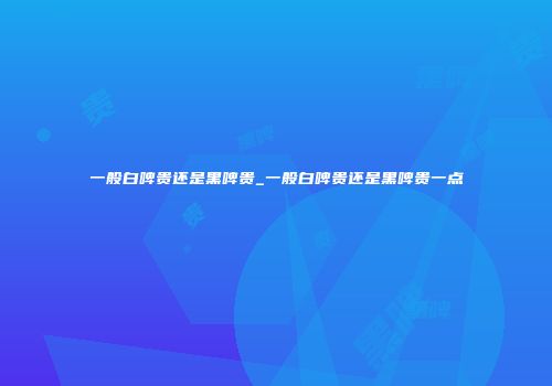 一般白啤贵还是黑啤贵_一般白啤贵还是黑啤贵一点