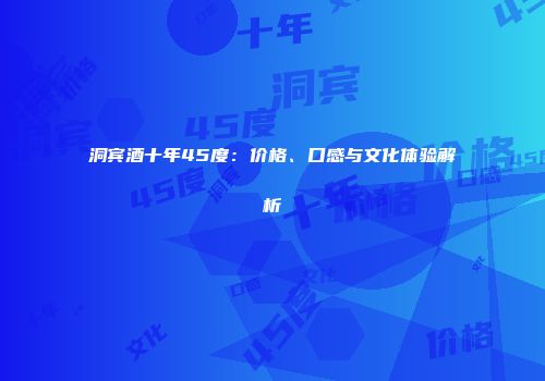 洞宾酒十年45度：价格、口感与文化体验解析