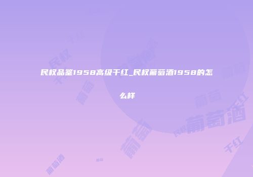 民权品鉴1958高级干红_民权葡萄酒1958的怎么样
