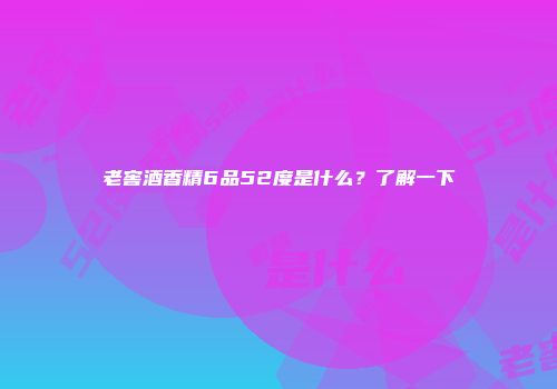 老窖酒香精6品52度是什么？了解一下