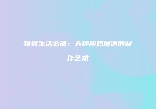 精致生活必备：天秤座鸡尾酒的制作艺术