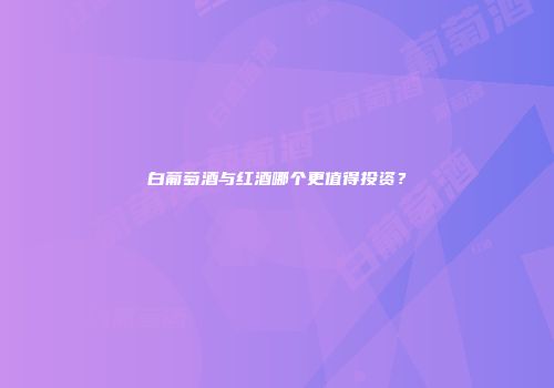 白葡萄酒与红酒哪个更值得投资？
