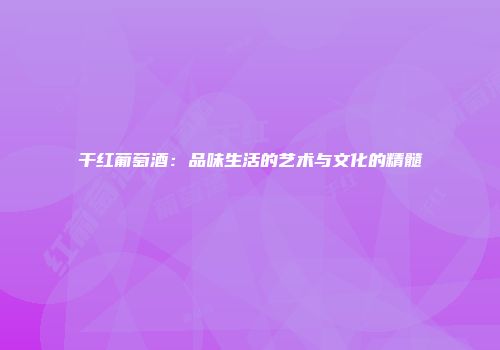 干红葡萄酒：品味生活的艺术与文化的精髓