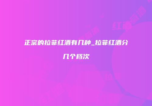 正宗的拉菲红酒有几种_拉菲红酒分几个档次
