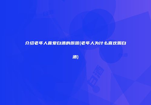 介绍老年人喜爱白酒的原因(老年人为什么喜欢喝白酒)