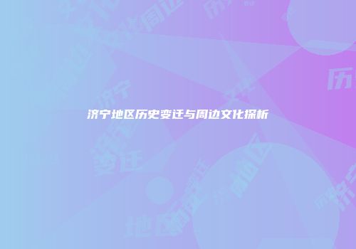 济宁地区历史变迁与周边文化探析