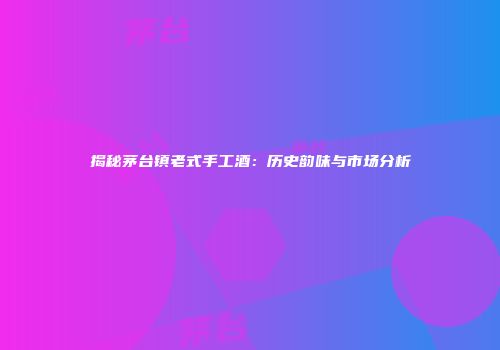 揭秘茅台镇老式手工酒：历史韵味与市场分析