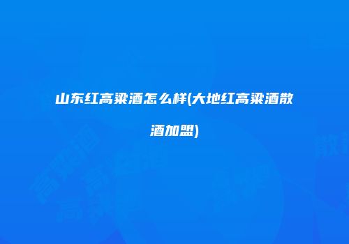 山东红高粱酒怎么样(大地红高粱酒散酒加盟)