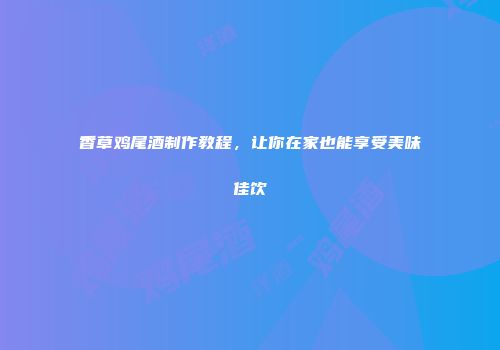 香草鸡尾酒制作教程，让你在家也能享受美味佳饮