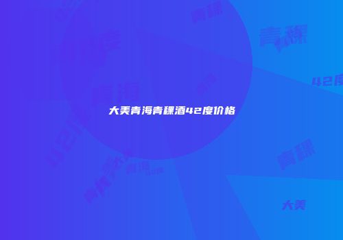 大美青海青稞酒42度价格