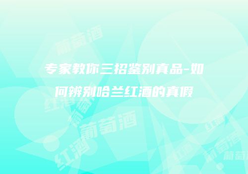 专家教你三招鉴别真品-如何辨别哈兰红酒的真假