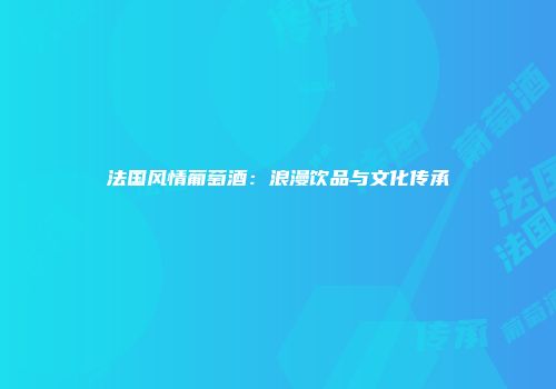 法国风情葡萄酒：浪漫饮品与文化传承