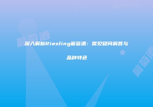 深入解析Riesling葡萄酒：常见疑问解答与品种特色