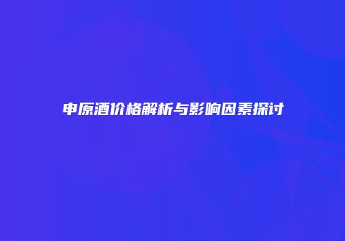 申原酒价格解析与影响因素探讨
