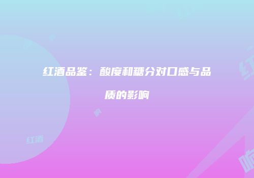 红酒品鉴：酸度和糖分对口感与品质的影响
