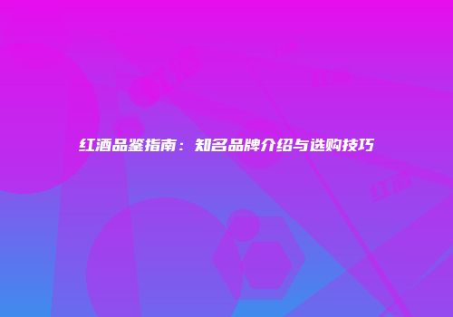 红酒品鉴指南：知名品牌介绍与选购技巧