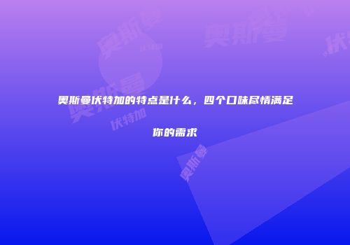 奥斯曼伏特加的特点是什么，四个口味尽情满足你的需求