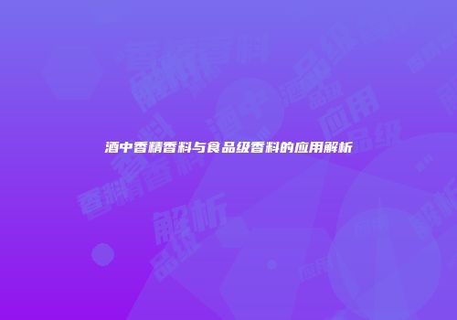酒中香精香料与食品级香料的应用解析