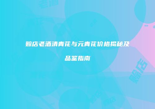 赊店老酒清青花与元青花价格揭秘及品鉴指南