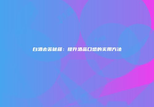 白酒去苦秘籍：提升酒品口感的实用方法