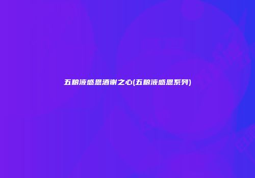 五粮液感恩酒谢之心(五粮液感恩系列)