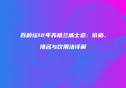 百龄坛12年苏格兰威士忌：价格、排名与饮用法详解