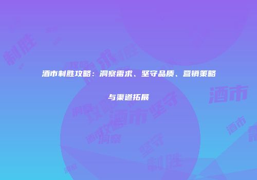 酒市制胜攻略：洞察需求、坚守品质、营销策略与渠道拓展