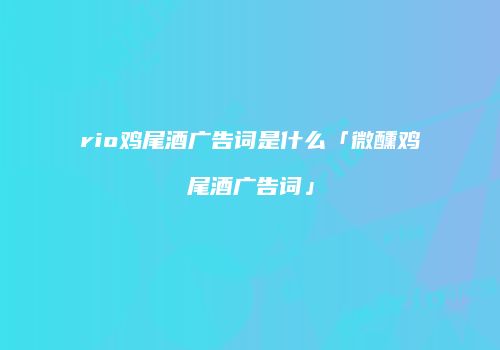 rio鸡尾酒广告词是什么「微醺鸡尾酒广告词」