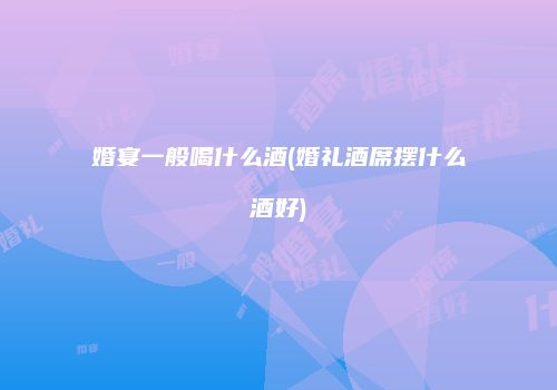 婚宴一般喝什么酒(婚礼酒席摆什么酒好)