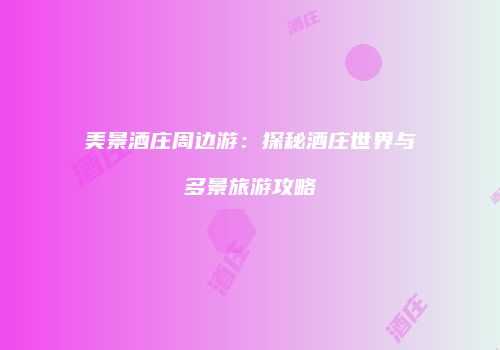 美景酒庄周边游：探秘酒庄世界与多景旅游攻略