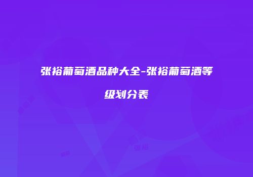 张裕葡萄酒品种大全-张裕葡萄酒等级划分表