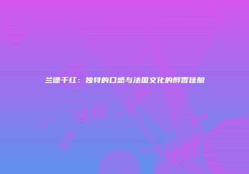 兰德干红：独特的口感与法国文化的醇香佳酿
