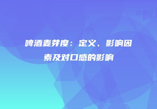 啤酒麦芽度：定义、影响因素及对口感的影响