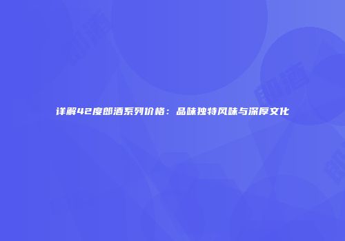 详解42度郎酒系列价格：品味独特风味与深厚文化