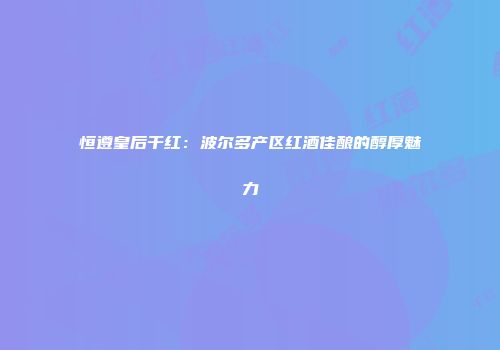 恒遵皇后干红：波尔多产区红酒佳酿的醇厚魅力
