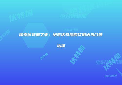 探索伏特加之美：绝对伏特加的饮用法与口感选择