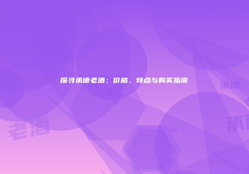 探寻承德老酒：价格、特点与购买指南