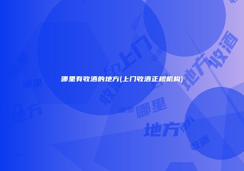 哪里有收酒的地方(上门收酒正规机构)