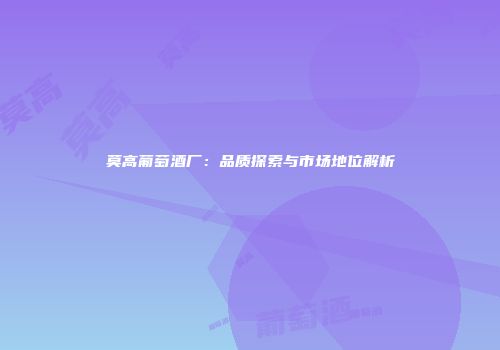莫高葡萄酒厂：品质探索与市场地位解析