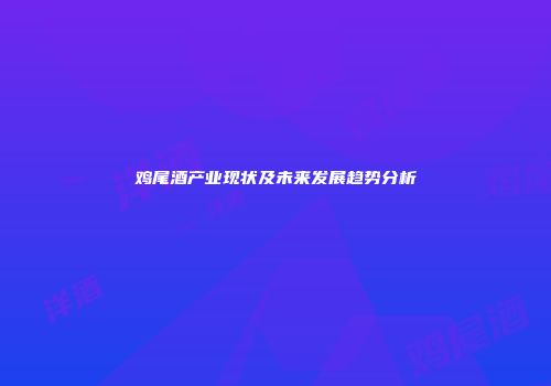 鸡尾酒产业现状及未来发展趋势分析
