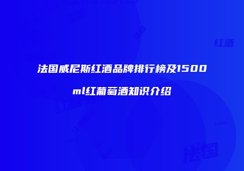 法国威尼斯红酒品牌排行榜及1500ml红葡萄酒知识介绍