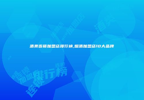 酒类连锁加盟店排行榜,烟酒加盟店10大品牌